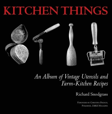 Kitchen Things: An Album of Vintage Utensils and Farm-Kitchen Recipes by Snodgrass, Richard