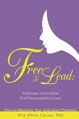 Free to Lead: 10 Women of the Bible God Empowered to Lead by Carver, Rita White