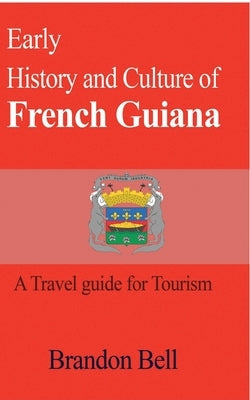 Early History and Culture of French Guiana: A Travel guide for Tourism by Bell, Brandon