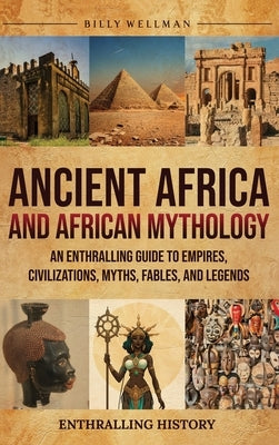 Ancient Africa and African Mythology: An Enthralling Guide to Empires, Civilizations, Myths, Fables, and Legends by Wellman, Billy