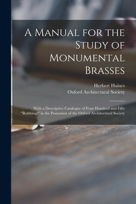 A Manual for the Study of Monumental Brasses: With a Descriptive Catalogue of Four Hundred and Fifty "rubbings" in the Possession of the Oxford Archit by Haines, Herbert