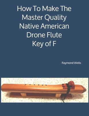 How To Make The Master Quality Native American Drone Flute Key of F by Wells, Raymond