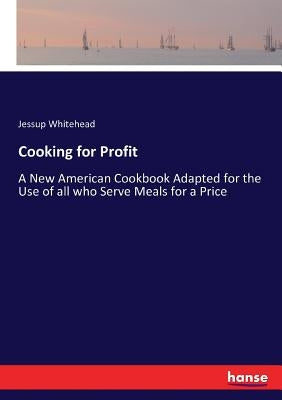 Cooking for Profit: A New American Cookbook Adapted for the Use of all who Serve Meals for a Price by Whitehead, Jessup