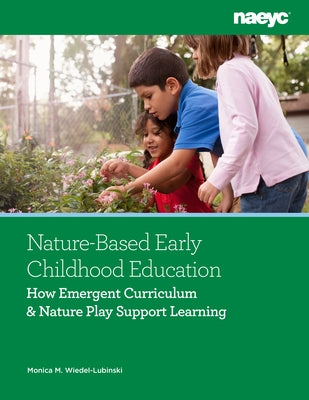 Nature-Based Early Childhood Education: How Emergent Curriculum and Nature Play Support Learning by Wiedel-Lubinski, Monica