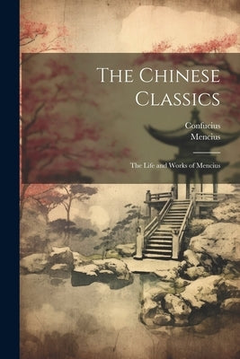 The Chinese Classics: The Life and Works of Mencius by Confucius