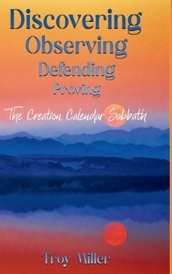 Discovering Observing Defending Proving The Creation Calendar Sabbath by Miller, Troy