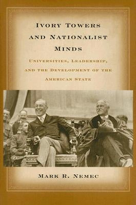 Ivory Towers and Nationalist Minds: Universities, Leadership, and the Development of the American State by Nemec, Mark Richard