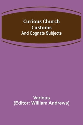 Curious Church Customs; And Cognate Subjects by Various