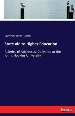 State aid to Higher Education: A Series of Addresses, Delivered at the Johns Hopkins University by Johns Hopkins, University