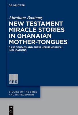 New Testament Miracle Stories in Ghanaian Mother-Tongues: Case Studies and Their Hermeneutical Implications by Boateng, Abraham