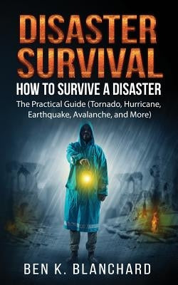 Disaster Survival: How To Survive a Disaster - The practical Guide (Tornado, Hurricane, Earthquake, Avalanche, and More) by Blanchard, Ben K.