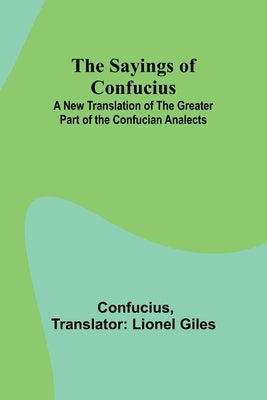 The Sayings of Confucius; A New Translation of the Greater Part of the Confucian Analects by Confucius