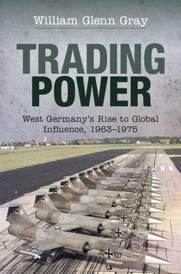 Trading Power: West Germany's Rise to Global Influence, 1963-1975 by Gray, William Glenn