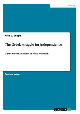 The Greek struggle for independence: War of national liberation or social revolution? by Koppo, Nico S.