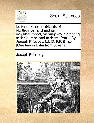 Letters to the Inhabitants of Northumberland and Its Neighbourhood, on Subjects Interesting to the Author, and to Them. Part I. by Joseph Priestley, L by Priestley, Joseph