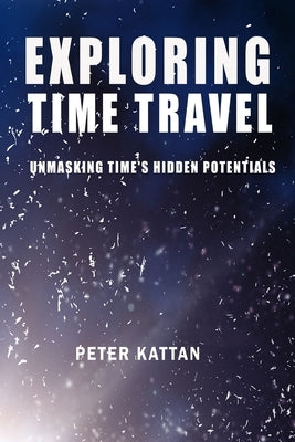 Exploring Time Travel: Unmasking Time's Hidden Potentials by Kattan, Peter