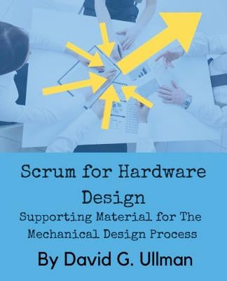 Scrum for Hardware Design: Supporting Material for The Mechanical Design Process by Ullman, David G.