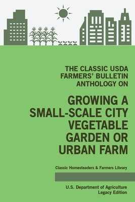 The Classic USDA Farmers' Bulletin Anthology on Growing a Small-Scale City Vegetable Garden or Urban Farm (Legacy Edition): Original Tips and Traditio by U. S. Department of Agriculture