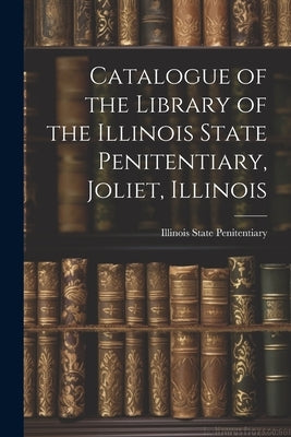 Catalogue of the Library of the Illinois State Penitentiary, Joliet, Illinois by State Penitentiary (Joliet, Ill ). Li