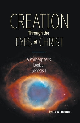 Creation Through the Eyes of Christ: A Philosopher's Look at Genesis 1 by Goodner, Kevin