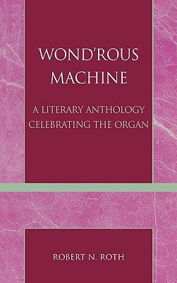 Wond'rous Machine: A Literary Anthology Celebrating the Organ by Roth, Robert N.