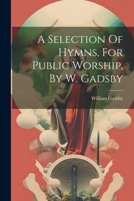 A Selection Of Hymns, For Public Worship, By W. Gadsby by Gadsby, William