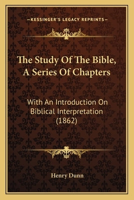 The Study Of The Bible, A Series Of Chapters: With An Introduction On Biblical Interpretation (1862) by Dunn, Henry