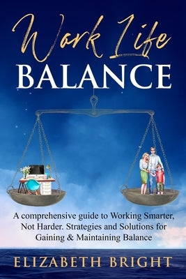 Work-Life Balance: A Comprehensive Guide to Working Smarter, Not Harder. Strategies and Solutions for Gaining and Maintaining Balance by Bright, Elizabeth