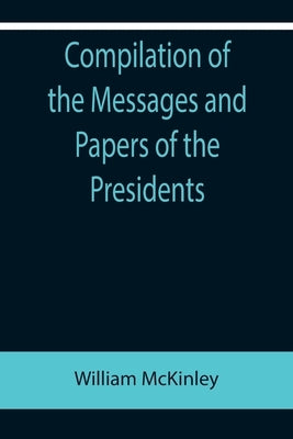 Compilation of the Messages and Papers of the Presidents; William McKinley; Messages, Proclamations, and Executive Orders Relating to the Spanish-Amer by McKinley, William