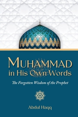 Muhammad in His Own Words: The Forgotten Wisdom of the Prophet by Haqq, Abdul