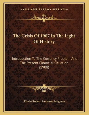 The Crisis Of 1907 In The Light Of History: Introduction To The Currency Problem And The Present Financial Situation (1908) by Seligman, Edwin Robert Anderson