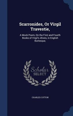 Scarronides, Or Virgil Travestie,: A Mock Poem, On the First and Fourth Books of Virgil's Æneis, in English Burlesque, by Cotton, Charles