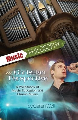 Music Philosophy in Christian Perspective: A Philosophy of Music Education and Church Music by Wolf I., Garen L.