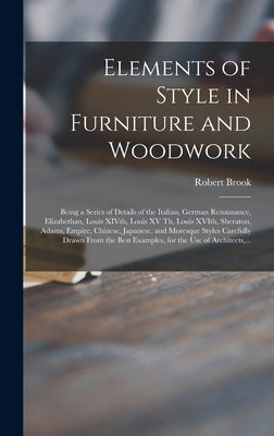 Elements of Style in Furniture and Woodwork: Being a Series of Details of the Italian, German Renaissance, Elizabethan, Louis XIVth, Louis XV Th, Loui by Brook, Robert