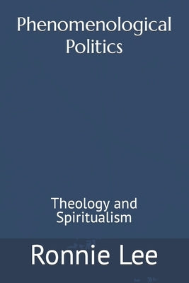 Phenomenological Politics: Theology and Spiritualism by Lee, Ronnie Ka Ching