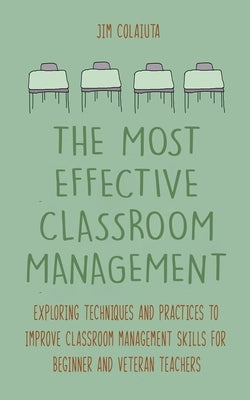 The Most Effective Classroom Management Exploring Techniques and Practices to Improve Classroom Management Skills for Beginner and Veteran Teachers by Colajuta, Jim