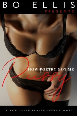 How Poetry Got Me Pussy: A raw truth behind spoken word by Ellis, Bo