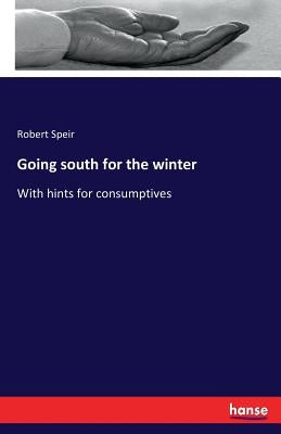 Going south for the winter: With hints for consumptives by Speir, Robert