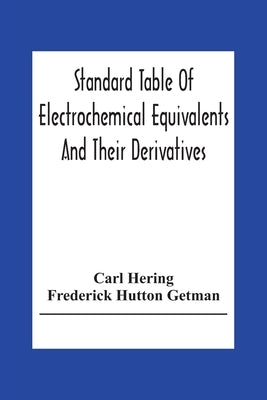 Standard Table Of Electrochemical Equivalents And Their Derivatives, With Explanatory Text On Electrochemical Calculations, Solutions Of Typical Pract by Hering, Carl