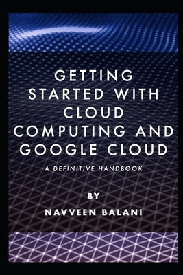 Getting started with Cloud Computing and Google Cloud: A Definitive Handbook by Balani, Navveen