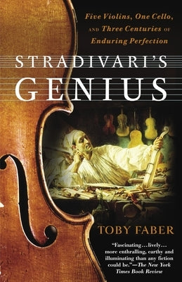 Stradivari's Genius: Five Violins, One Cello, and Three Centuries of Enduring Perfection by Faber, Toby