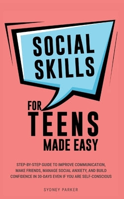 Social Skills for Teens Made Easy: Step-by-step guide to improve communication, make friends, manage social anxiety, and build confidence in 30-Days e by Parker, Sydney