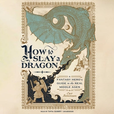 How to Slay a Dragon: A Fantasy Hero's Guide to the Real Middle Ages by Stevenson, Cait