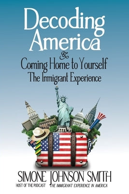 Decoding America & Coming Home to Yourself: The Immigrant Experience by Johnson Smith, Simone