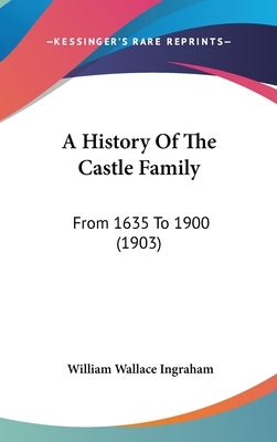 A History Of The Castle Family: From 1635 To 1900 (1903) by Ingraham, William Wallace