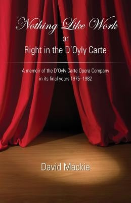 Nothing Like Work or Right in the D'Oyly Carte: A memoir of the D'Oyly Carte Opera Company in its final years 1975 - 1982 by MacKie, David