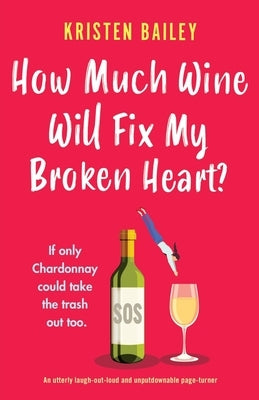 How Much Wine Will Fix My Broken Heart?: An utterly laugh-out-loud and unputdownable page-turner by Bailey, Kristen