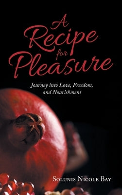 A Recipe for Pleasure: Journey into Love, Freedom, and Nourishment by Bay, Solunis Nicole