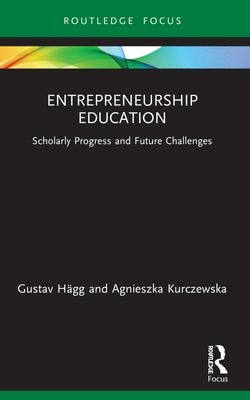 Entrepreneurship Education: Scholarly Progress and Future Challenges by Hägg, Gustav