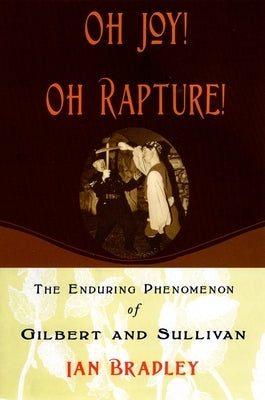 Oh Joy! Oh Rapture!: The Enduring Phenomenon of Gilbert and Sullivan by Bradley, Ian